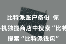 比特派账户备份  你需要在手机独揽商店中搜索“比特派钱包”